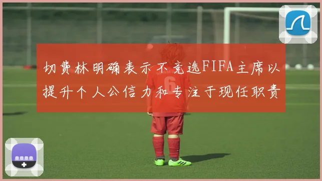切费林明确表示不竞选FIFA主席以提升个人公信力和专注于现任职责