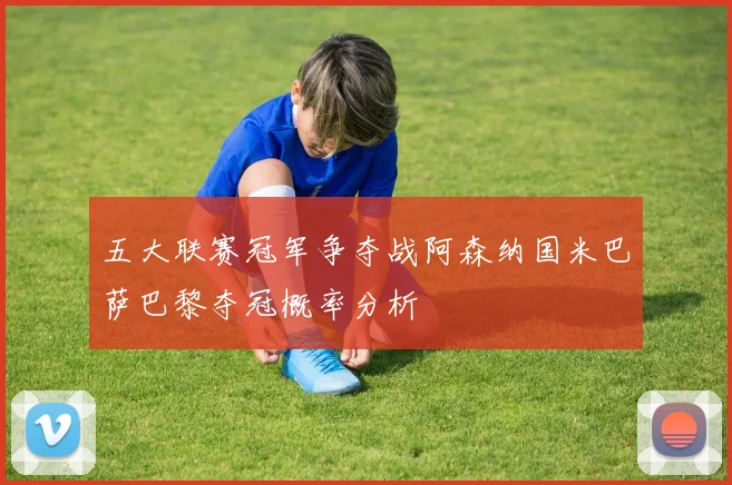 五大联赛冠军争夺战阿森纳国米巴萨巴黎夺冠概率分析