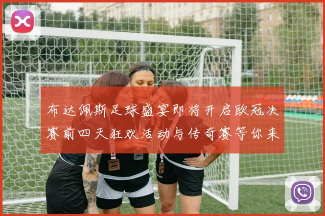 布达佩斯足球盛宴即将开启欧冠决赛前四天狂欢活动与传奇赛等你来参与