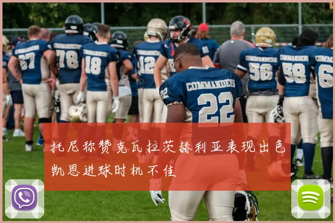 托尼称赞克瓦拉茨赫利亚表现出色凯恩进球时机不佳