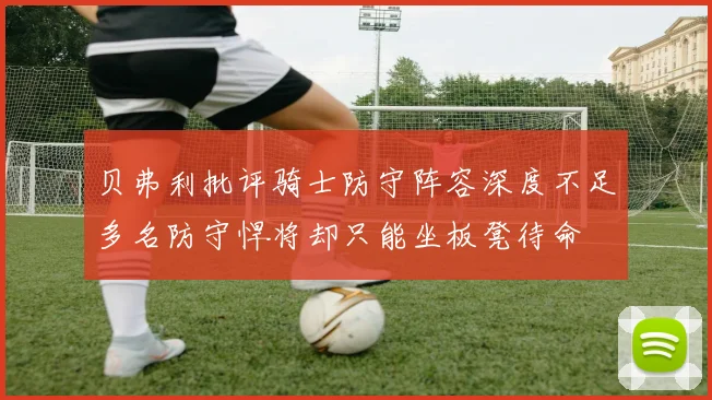 贝弗利批评骑士防守阵容深度不足多名防守悍将却只能坐板凳待命