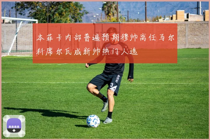本菲卡内部普遍预期穆帅离任马尔科席尔瓦成新帅热门人选