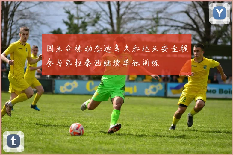 国米合练动态迪乌夫和达米安全程参与弗拉泰西继续单独训练