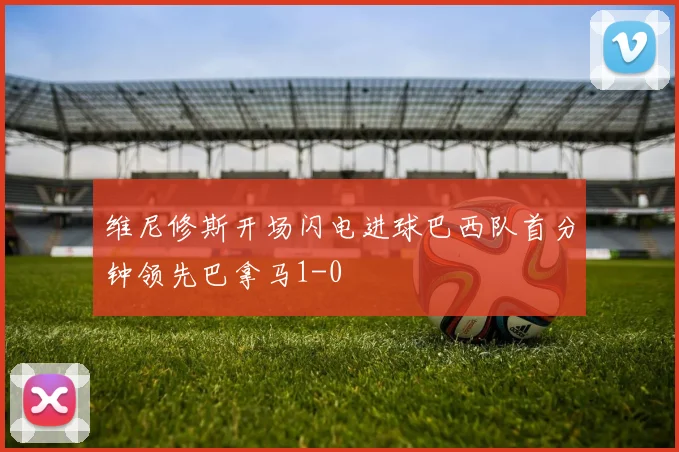 维尼修斯开场闪电进球巴西队首分钟领先巴拿马1-0