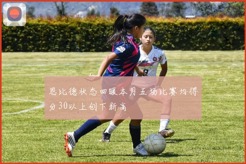 恩比德状态回暖本月五场比赛均得分30以上创下新高